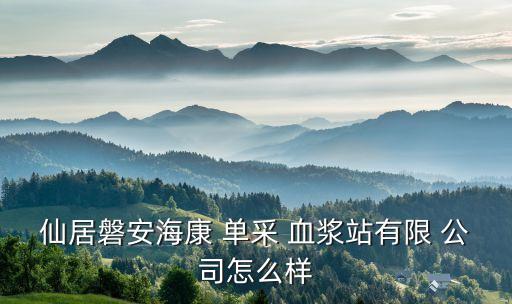仙居磐安海康 單采 血漿站有限 公司怎么樣