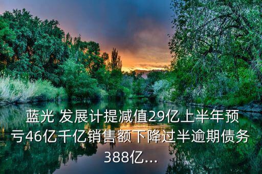  藍(lán)光 發(fā)展計(jì)提減值29億上半年預(yù)虧46億千億銷售額下降過(guò)半逾期債務(wù)388億...