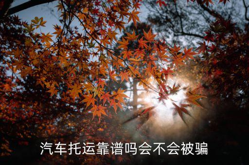 汽車(chē)托運(yùn)靠譜嗎會(huì)不會(huì)被騙
