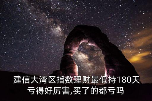  建信大灣區(qū)指數(shù)理財(cái)最低持180天虧得好厲害,買了的都虧嗎