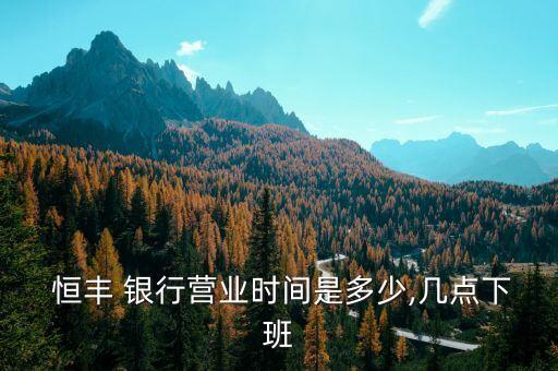  恒豐 銀行營業(yè)時間是多少,幾點(diǎn)下班