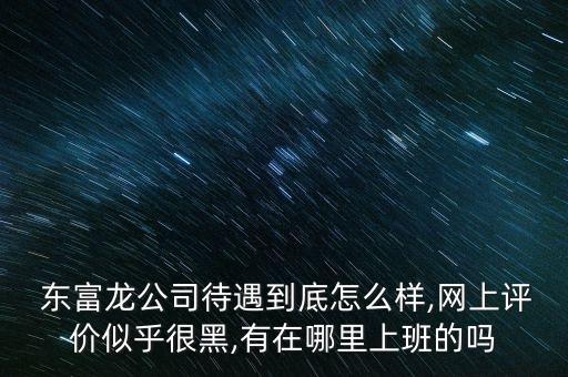  東富龍公司待遇到底怎么樣,網(wǎng)上評價(jià)似乎很黑,有在哪里上班的嗎