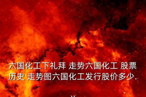 六國化工下禮拜 走勢(shì)六國化工 股票歷史 走勢(shì)圖六國化工發(fā)行股價(jià)多少...