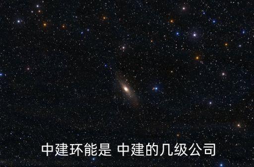  中建環(huán)能是 中建的幾級公司