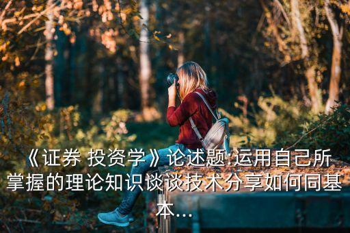 《證券 投資學(xué)》論述題:運用自己所掌握的理論知識談?wù)劶夹g(shù)分享如何同基本...