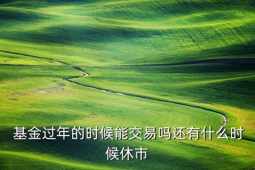 基金過年的時(shí)候能交易嗎還有什么時(shí)候休市