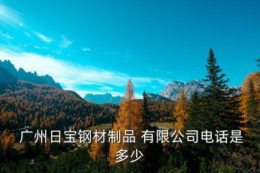  廣州日寶鋼材制品 有限公司電話是多少