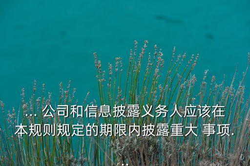 ... 公司和信息披露義務人應該在本規(guī)則規(guī)定的期限內披露重大 事項...