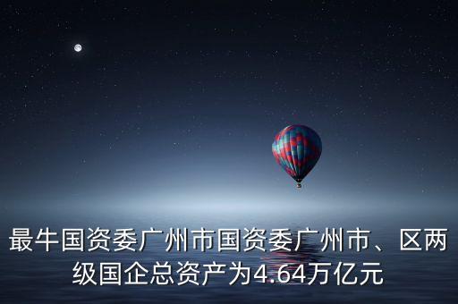 最牛國(guó)資委廣州市國(guó)資委廣州市、區(qū)兩級(jí)國(guó)企總資產(chǎn)為4.64萬(wàn)億元