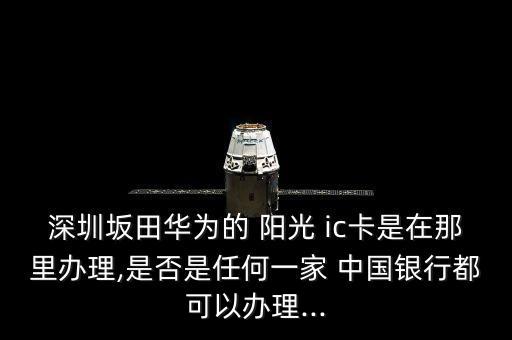深圳坂田華為的 陽光 ic卡是在那里辦理,是否是任何一家 中國(guó)銀行都可以辦理...