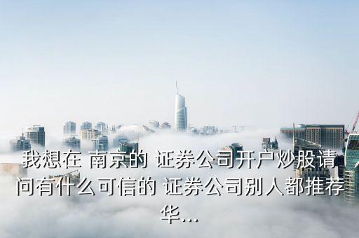 我想在 南京的 證券公司開戶炒股請(qǐng)問(wèn)有什么可信的 證券公司別人都推薦華...