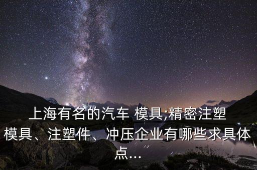  上海有名的汽車 模具;精密注塑 模具、注塑件、沖壓企業(yè)有哪些求具體點(diǎn)...