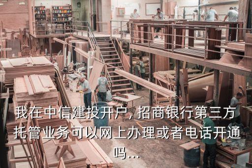我在中信建投開(kāi)戶, 招商銀行第三方 托管業(yè)務(wù)可以網(wǎng)上辦理或者電話開(kāi)通嗎...