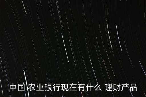 中國(guó) 農(nóng)業(yè)銀行現(xiàn)在有什么 理財(cái)產(chǎn)品