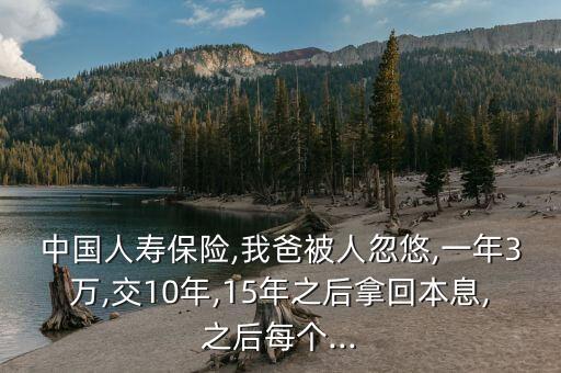 中國(guó)人壽保險(xiǎn),我爸被人忽悠,一年3萬,交10年,15年之后拿回本息,之后每個(gè)...
