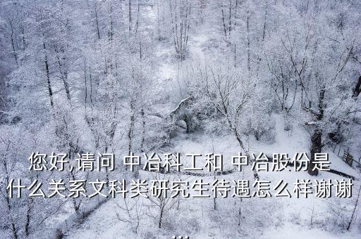 您好,請問 中冶科工和 中冶股份是什么關(guān)系文科類研究生待遇怎么樣謝謝...