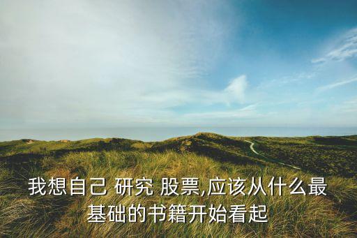 我想自己 研究 股票,應(yīng)該從什么最基礎(chǔ)的書(shū)籍開(kāi)始看起