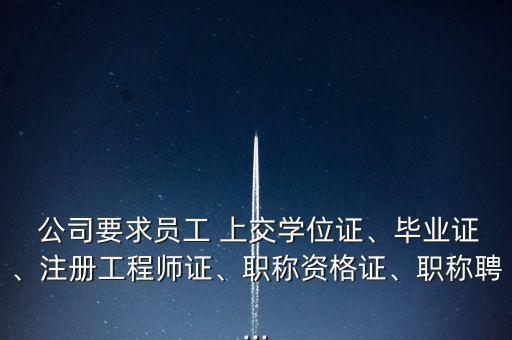  公司要求員工 上交學(xué)位證、畢業(yè)證、注冊(cè)工程師證、職稱資格證、職稱聘...