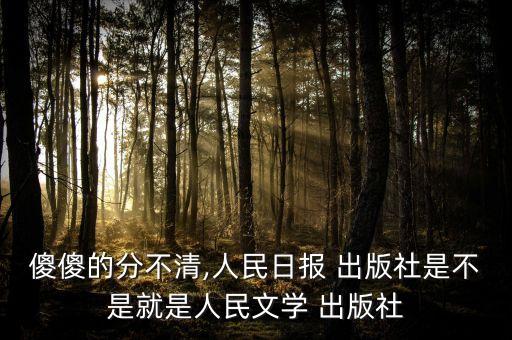 傻傻的分不清,人民日報 出版社是不是就是人民文學 出版社