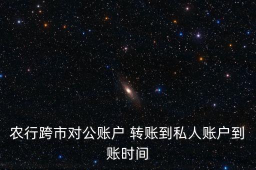 農行跨市對公賬戶 轉賬到私人賬戶到賬時間
