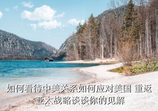 如何看待中美關系如何應對美國 重返 亞太戰(zhàn)略談談你的見解