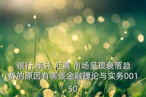  銀行 承兌 匯票 市場呈現衰落趨勢的原因有哪些金融理論與實務00150