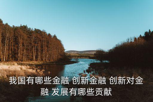 我國(guó)有哪些金融 創(chuàng)新金融 創(chuàng)新對(duì)金融 發(fā)展有哪些貢獻(xiàn)