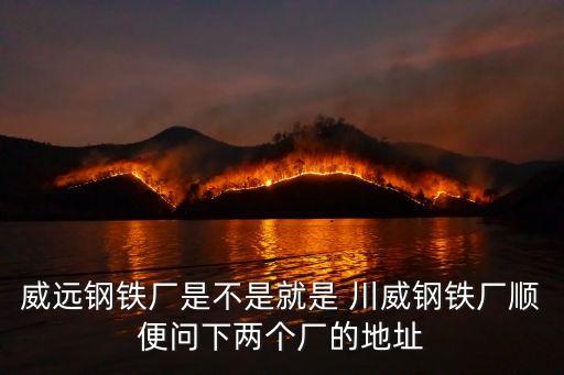 威遠(yuǎn)鋼鐵廠是不是就是 川威鋼鐵廠順便問(wèn)下兩個(gè)廠的地址