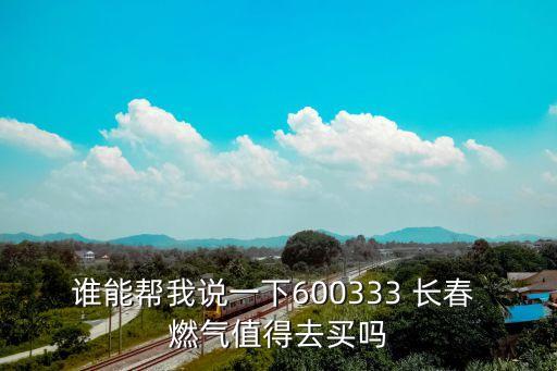 誰(shuí)能幫我說一下600333 長(zhǎng)春 燃?xì)庵档萌ベI嗎