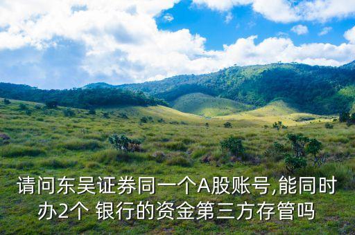 請問東吳證券同一個(gè)A股賬號,能同時(shí)辦2個(gè) 銀行的資金第三方存管嗎