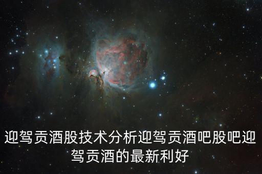 迎駕貢酒股技術(shù)分析迎駕貢酒吧股吧迎駕貢酒的最新利好