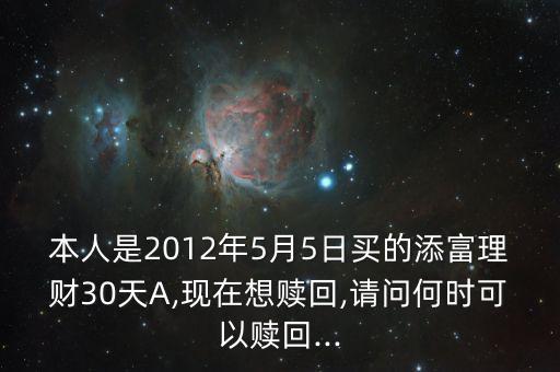 本人是2012年5月5日買的添富理財(cái)30天A,現(xiàn)在想贖回,請(qǐng)問何時(shí)可以贖回...