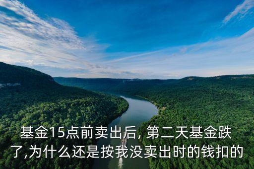 基金15點(diǎn)前賣(mài)出后, 第二天基金跌了,為什么還是按我沒(méi)賣(mài)出時(shí)的錢(qián)扣的