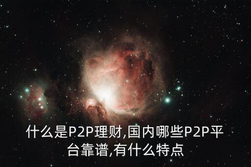 什么是P2P理財,國內(nèi)哪些P2P平臺靠譜,有什么特點(diǎn)