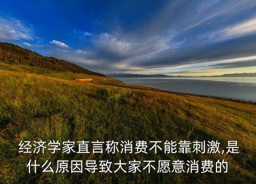  經濟學家直言稱消費不能靠刺激,是什么原因導致大家不愿意消費的