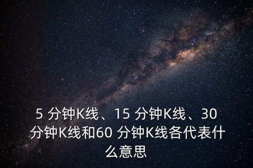 5 分鐘K線、15 分鐘K線、30 分鐘K線和60 分鐘K線各代表什么意思