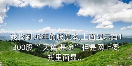我找到96年的股票本,上面顯示有1300股“ 天翼 基金”但是網上委托里面顯...