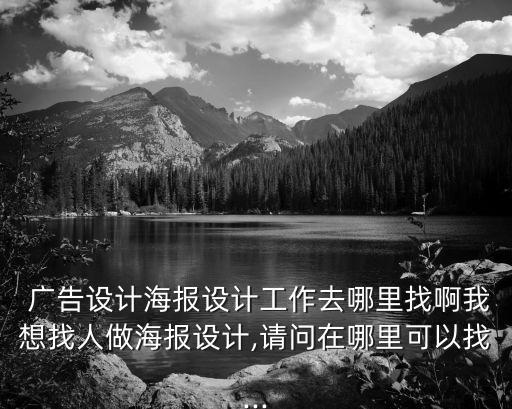  廣告設(shè)計海報設(shè)計工作去哪里找啊我想找人做海報設(shè)計,請問在哪里可以找...