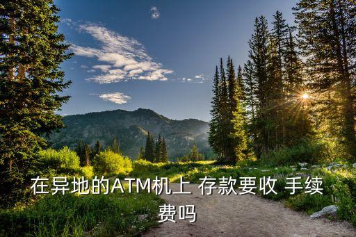 在異地的ATM機上 存款要收 手續(xù)費嗎