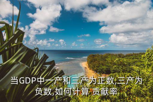 當GDP中一產和三產為正數(shù),三產為負數(shù),如何計算 貢獻率
