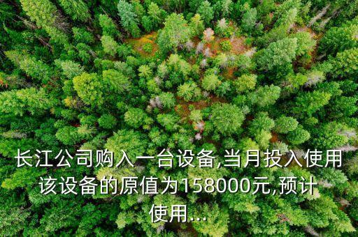 長江公司購入一臺(tái)設(shè)備,當(dāng)月投入使用該設(shè)備的原值為158000元,預(yù)計(jì)使用...