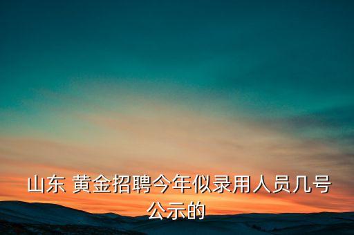 山東 黃金招聘今年似錄用人員幾號公示的