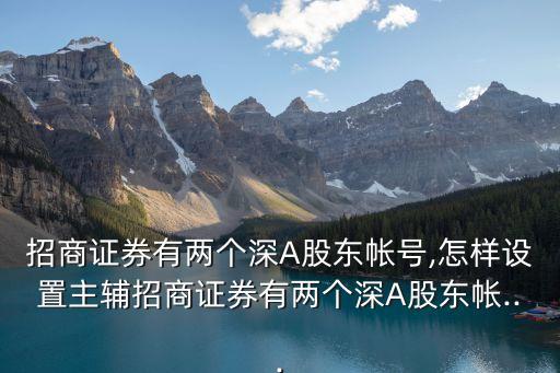 招商證券有兩個(gè)深A(yù)股東帳號,怎樣設(shè)置主輔招商證券有兩個(gè)深A(yù)股東帳...