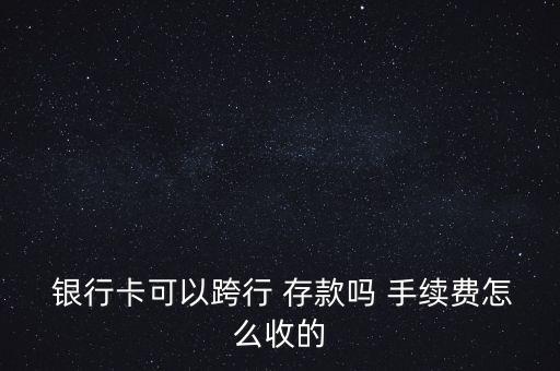  銀行卡可以跨行 存款嗎 手續(xù)費怎么收的