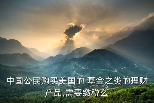 中國公民購買美國的 基金之類的理財產品,需要繳稅么