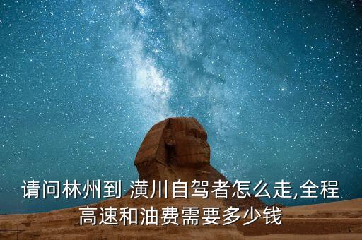 請(qǐng)問(wèn)林州到 潢川自駕者怎么走,全程高速和油費(fèi)需要多少錢