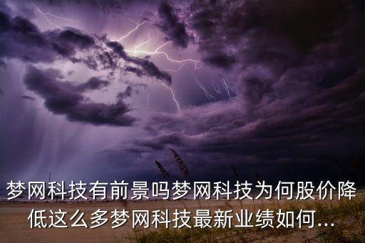 夢網(wǎng)科技有前景嗎夢網(wǎng)科技為何股價(jià)降低這么多夢網(wǎng)科技最新業(yè)績?nèi)绾?..