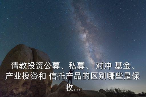 請(qǐng)教投資公募、私募、 對(duì)沖 基金、產(chǎn)業(yè)投資和 信托產(chǎn)品的區(qū)別哪些是保收...
