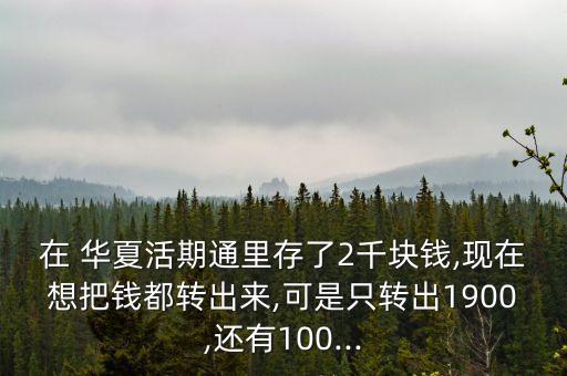 在 華夏活期通里存了2千塊錢,現(xiàn)在想把錢都轉(zhuǎn)出來(lái),可是只轉(zhuǎn)出1900,還有100...