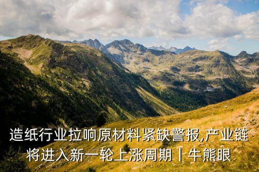 造紙行業(yè)拉響原材料緊缺警報,產(chǎn)業(yè)鏈將進(jìn)入新一輪上漲周期丨牛熊眼